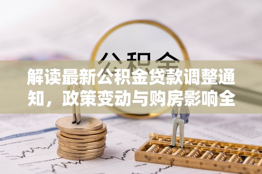 费县解读最新公积金贷款调整通知，政策变动与购房影响全解析
