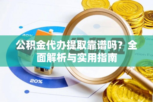费县公积金代办提取靠谱吗？全面解析与实用指南