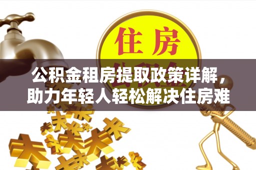 费县公积金租房提取政策详解，助力年轻人轻松解决住房难题