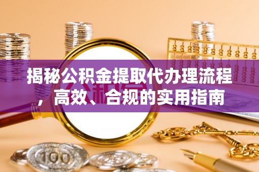 费县揭秘公积金提取代办理流程，高效、合规的实用指南