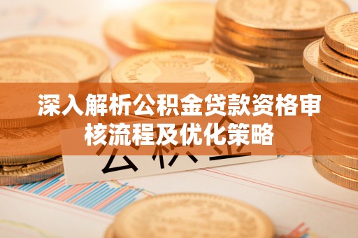 费县深入解析公积金贷款资格审核流程及优化策略