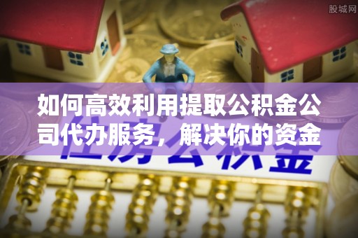 费县如何高效利用提取公积金公司代办服务，解决你的资金难题