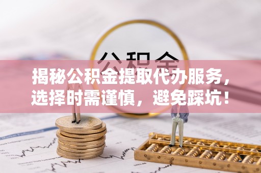 费县揭秘公积金提取代办服务，选择时需谨慎，避免踩坑！