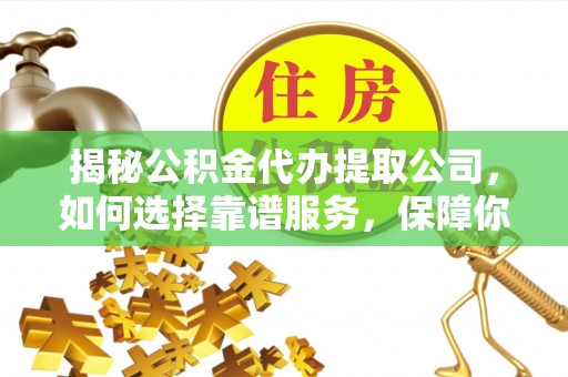 费县揭秘公积金代办提取公司，如何选择靠谱服务，保障你的资金安全