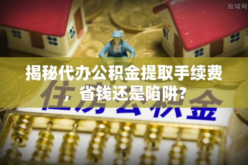 费县揭秘代办公积金提取手续费，省钱还是陷阱？