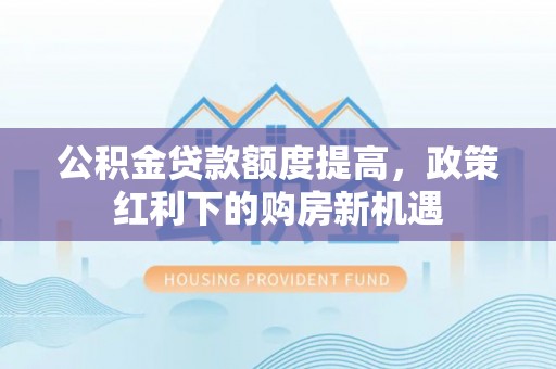 费县公积金贷款额度提高，政策红利下的购房新机遇