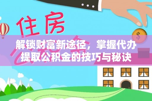 费县解锁财富新途径，掌握代办提取公积金的技巧与秘诀