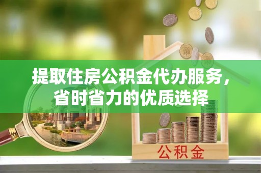 费县提取住房公积金代办服务，省时省力的优质选择