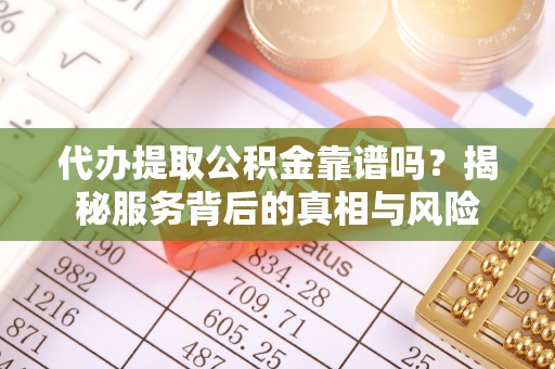 费县代办提取公积金靠谱吗？揭秘服务背后的真相与风险