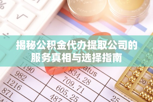费县揭秘公积金代办提取公司的服务真相与选择指南