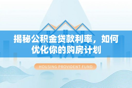费县揭秘公积金贷款利率，如何优化你的购房计划