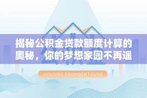 费县揭秘公积金贷款额度计算的奥秘，你的梦想家园不再遥不可及