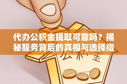 费县代办公积金提取可靠吗？揭秘服务背后的真相与选择指南