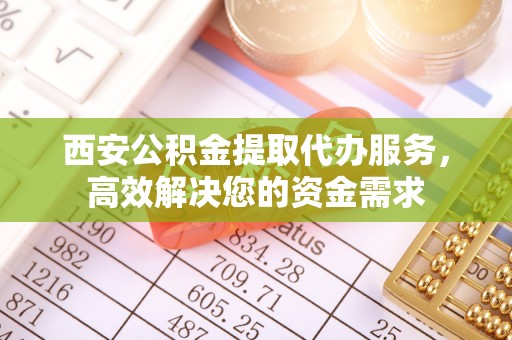 费县西安公积金提取代办服务，高效解决您的资金需求