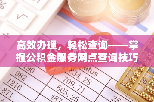 费县高效办理，轻松查询——掌握公积金服务网点查询技巧