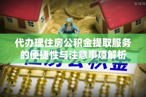 费县代办理住房公积金提取服务的便捷性与注意事项解析
