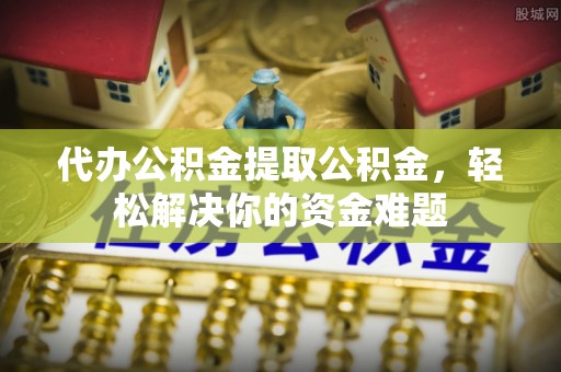 费县代办公积金提取公积金，轻松解决你的资金难题