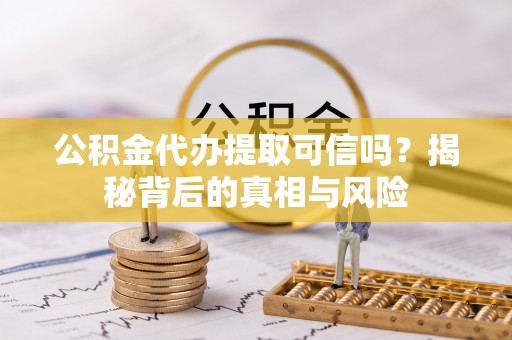 费县公积金代办提取可信吗？揭秘背后的真相与风险