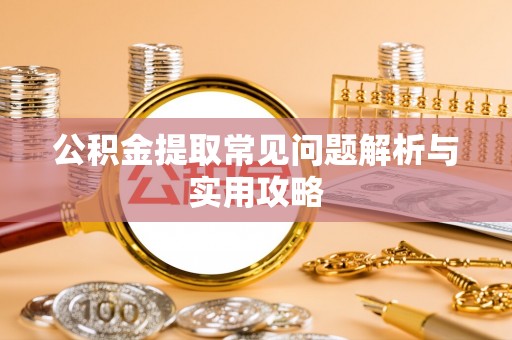 费县公积金提取常见问题解析与实用攻略