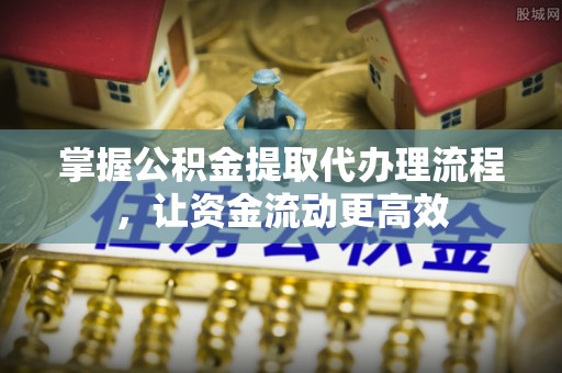 费县掌握公积金提取代办理流程，让资金流动更高效