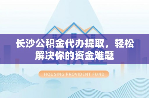 费县长沙公积金代办提取，轻松解决你的资金难题