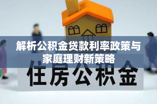 费县解析公积金贷款利率政策与家庭理财新策略