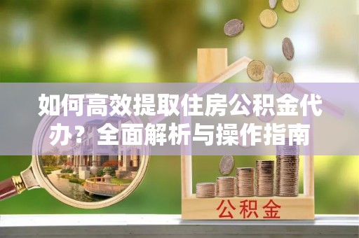 费县如何高效提取住房公积金代办？全面解析与操作指南