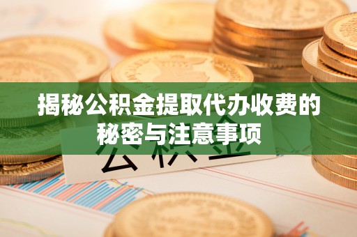 费县揭秘公积金提取代办收费的秘密与注意事项