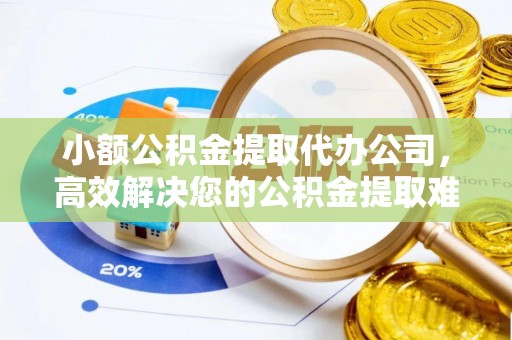 费县小额公积金提取代办公司，高效解决您的公积金提取难题