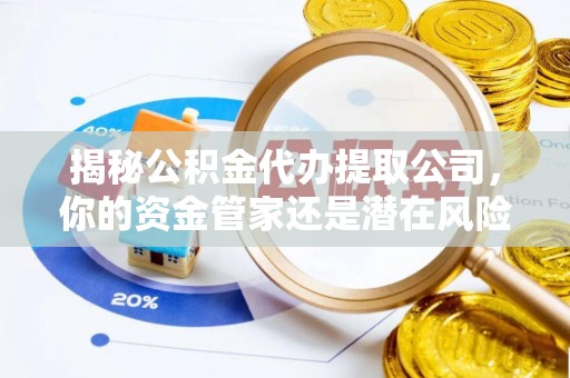 费县揭秘公积金代办提取公司，你的资金管家还是潜在风险？