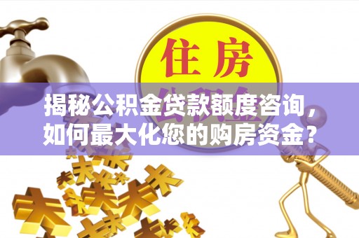 费县揭秘公积金贷款额度咨询，如何最大化您的购房资金？