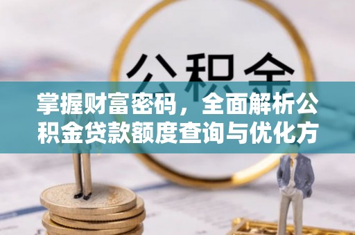 费县掌握财富密码，全面解析公积金贷款额度查询与优化方案