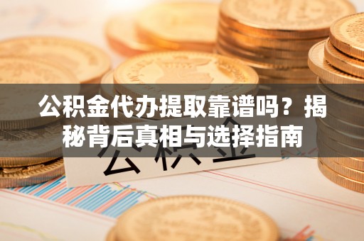 费县公积金代办提取靠谱吗？揭秘背后真相与选择指南