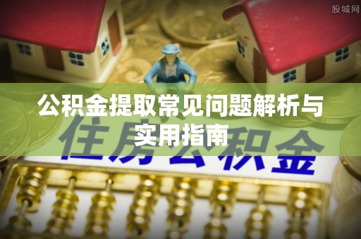 费县公积金提取常见问题解析与实用指南