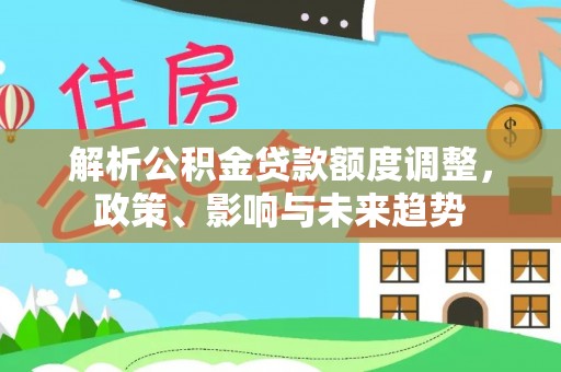 费县解析公积金贷款额度调整，政策、影响与未来趋势