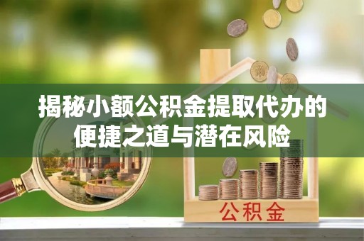 费县揭秘小额公积金提取代办的便捷之道与潜在风险