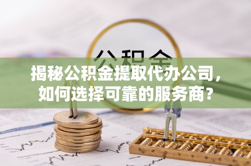 费县揭秘公积金提取代办公司，如何选择可靠的服务商？