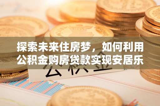费县探索未来住房梦，如何利用公积金购房贷款实现安居乐业
