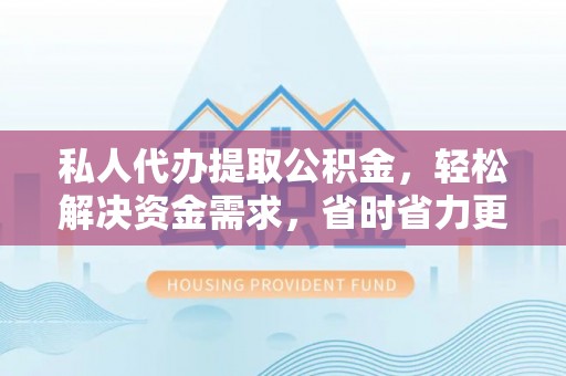 费县私人代办提取公积金，轻松解决资金需求，省时省力更高效