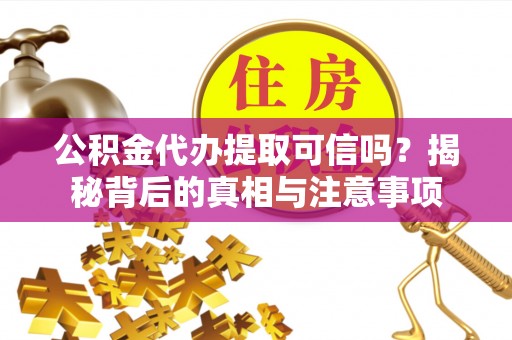 费县公积金代办提取可信吗？揭秘背后的真相与注意事项