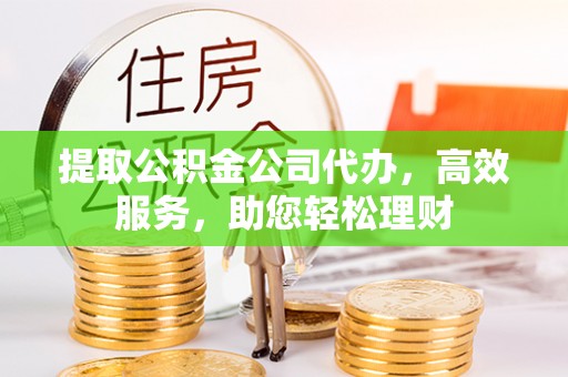 费县提取公积金公司代办，高效服务，助您轻松理财