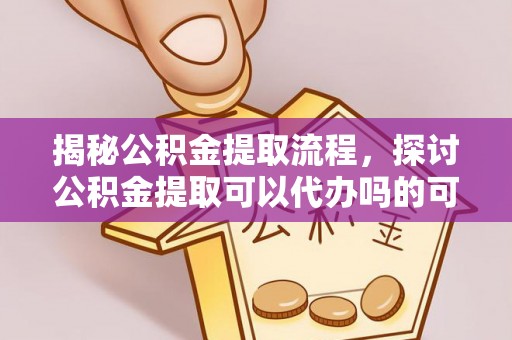 费县揭秘公积金提取流程，探讨公积金提取可以代办吗的可行性与注意事项
