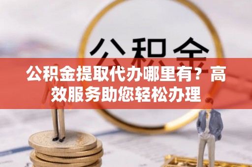 费县公积金提取代办哪里有？高效服务助您轻松办理