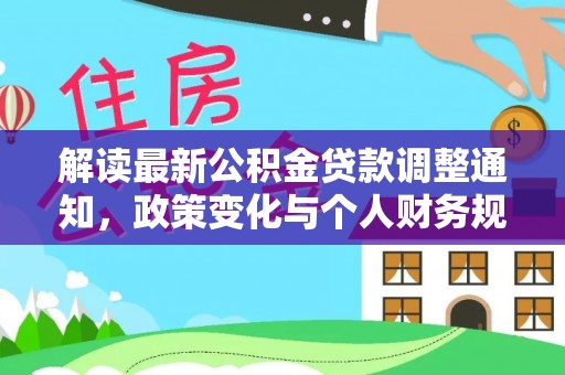 费县解读最新公积金贷款调整通知，政策变化与个人财务规划的影响