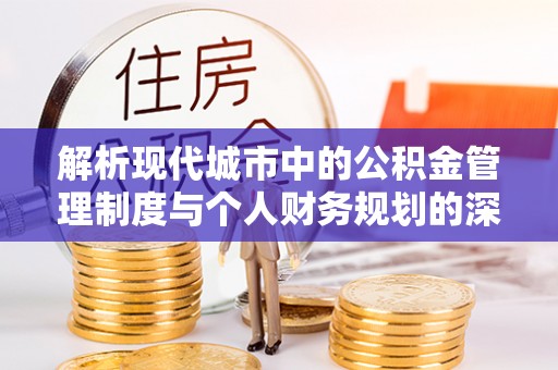 费县解析现代城市中的公积金管理制度与个人财务规划的深度关联