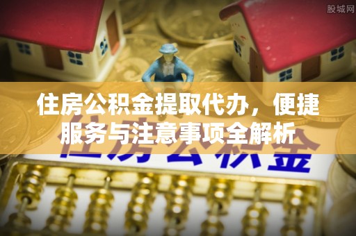 费县住房公积金提取代办，便捷服务与注意事项全解析