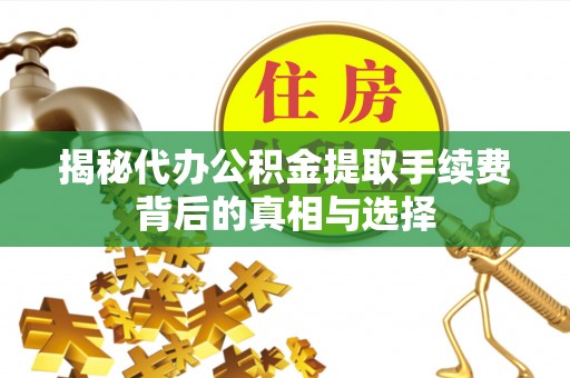 费县揭秘代办公积金提取手续费背后的真相与选择