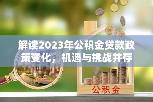 费县解读2023年公积金贷款政策变化，机遇与挑战并存