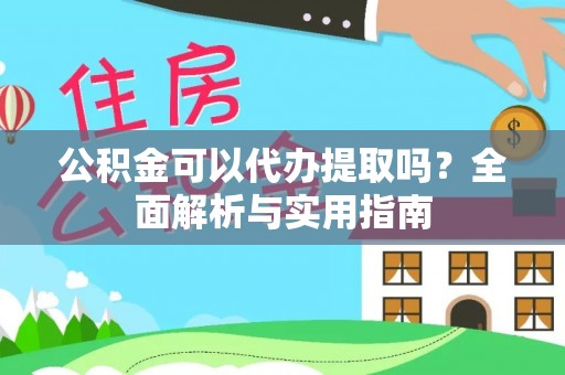 费县公积金可以代办提取吗？全面解析与实用指南