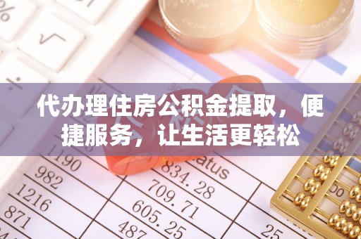费县代办理住房公积金提取，便捷服务，让生活更轻松